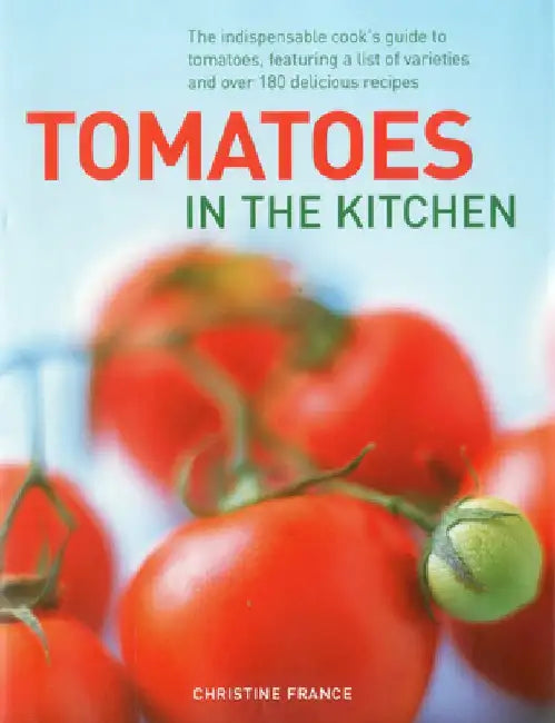Tomatoes in the Kitchen: The Indispensable Cook's Guide to Tomatoes, Featuring a Variety List and Over 160 Delicious Recipes by Christine France