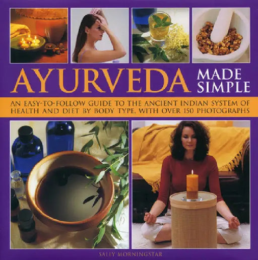 Ayurveda Made Simple: An Easy-To-Follow Guide to the Ancient Indian System of Health and Diet by Body Type, with Over 150 Photographs by Sally Morningstar