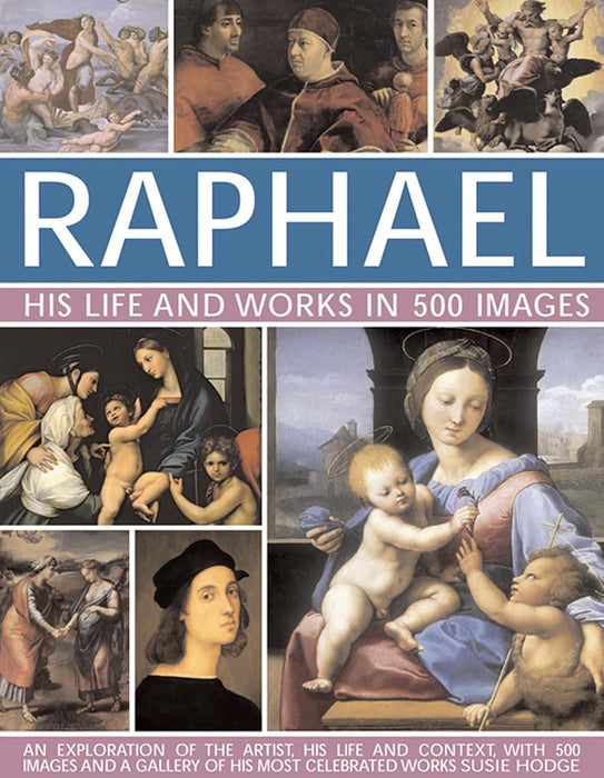 Raphael: His Life and Works in 500 Images: An Exploration of the Artist, His Life and Context, with 500 Images and a Gallery of His Most Celebrated Wo