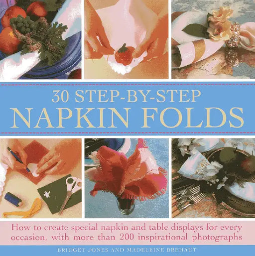 30 Step-By-Step Napkin Folds: How to Create Special Napkin and Table Displays for Every Occasion, with More Than 200 Inspirational Photographs by Bridget Jones