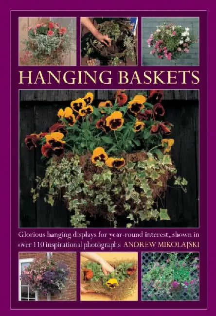 Hanging Baskets: Glorious Hanging Displays for Year-Round Interest, Shown in Over 110 Inspirational Photographs by Andrew Mikolajski
