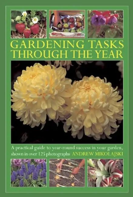Gardening Tasks Through the Year: A Practical Guide to Year-Round Success in Your Garden, Shown in Over 125 Photographs by Andrew Mikolajski