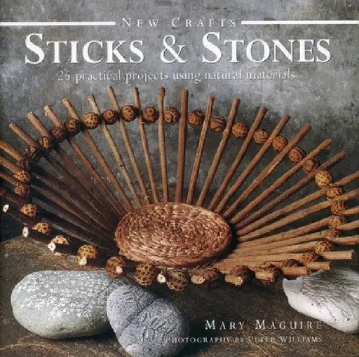 Sticks & Stones: 25 Practical Projects Using Natural Materials by Mary Maguire