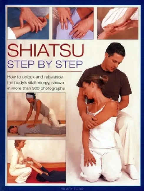 Shiatsu: Step by Step: How to Unlock and Rebalance the Body's Vital Energy, Shown in More Than 300 Photographs by Hilary Totah