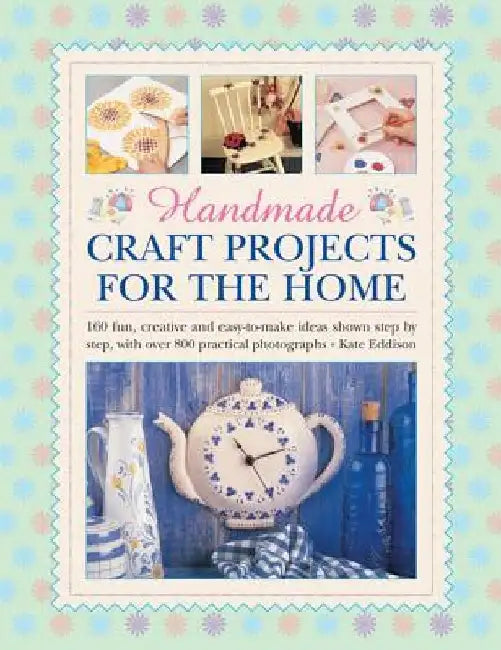 Handmade Craft Projects for the Home: 160 Fun, Creative and Easy-To-Make Ideas Shown Step by Step, with Over 800 Practical Photographs by Kate Eddison