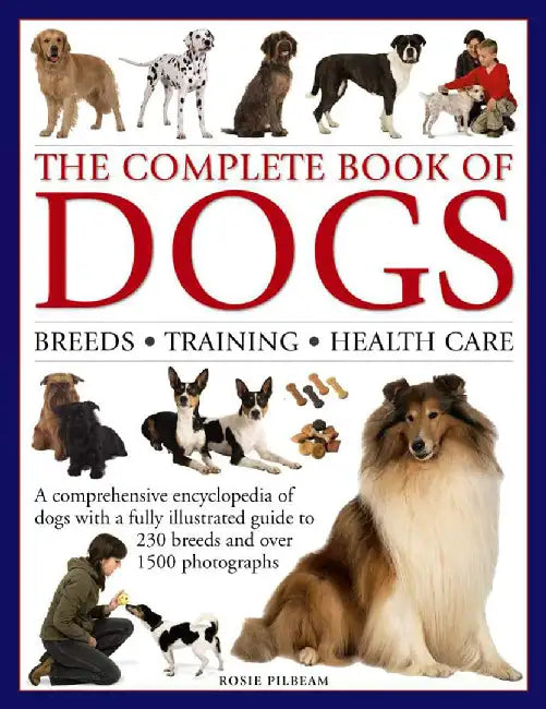 The Complete Book of Dogs: Breeds, Training, Health Care: A Comprehensive Encyclopedia of Dogs with a Fully Illustrated Guide to 230 Breeds and Over 1 by Rosie Pilbeam