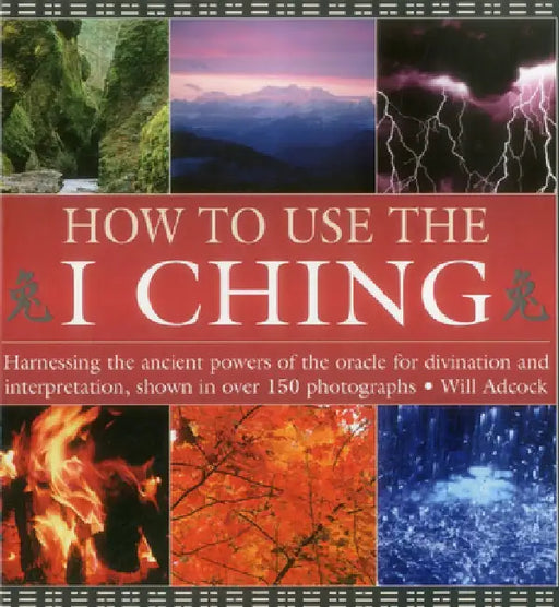 How to Use the I Ching: Harnessing the Ancient Powers of the Oracle for Divination and Interpretation, Shown in Over 150 Photographs by Will Adcock