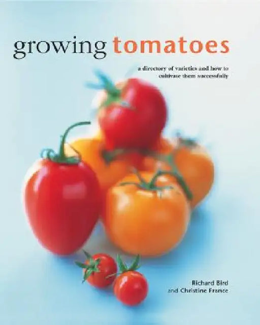 Growing Tomatoes: A Directory of Varieties and How to Cultivate Them Successfully by Richard Bird