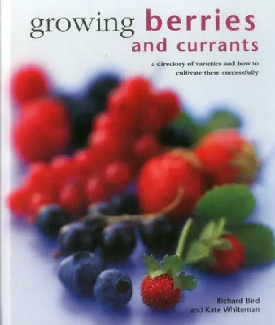 Growing Berries and Currants: A Directory of Varieties and How to Cultivate Them Successfully by Richard Bird