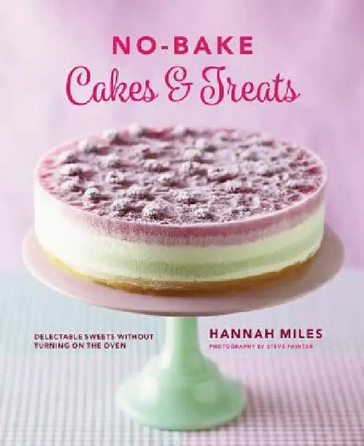 No-Bake Cakes & Treats: Delectable Sweets Without Turning on the Oven by Hannah Miles
