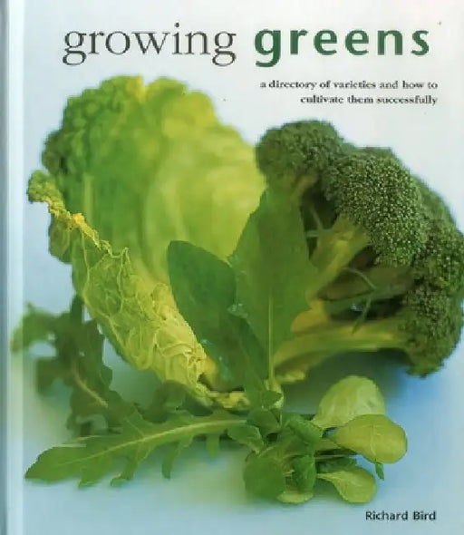 Growing Greens: A Directory of Varieties and How to Cultivate Them Successfully by Richard Bird