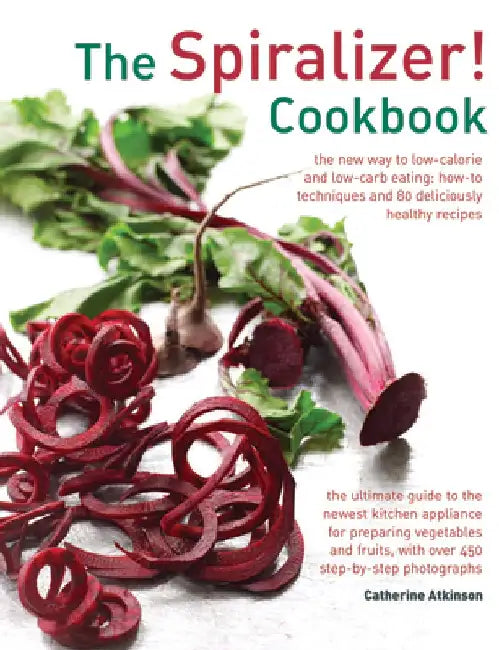 The Spiralizer! Cookbook: The New Way to Low-Calorie and Low-Carb Eating: How-To Techniques and 75 Deliciously Healthy Recipes by Catherine Atkinson