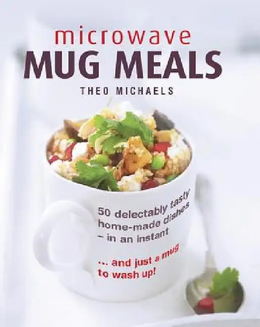 Microwave Mug Meals: 50 Delectably Tasty Home-Made Dishes in an Instant and Just a Mug to Wash Up by Theo Michaels