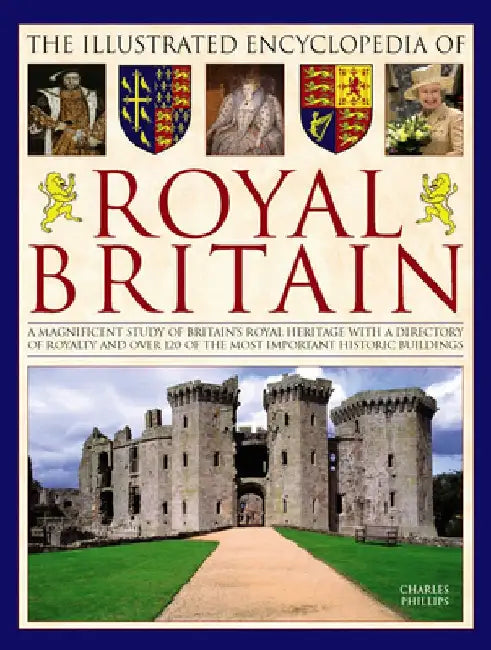 The Illustrated Encyclopedia of Royal Britain: A Magnificent Study of Britain's Royal Heritage with a Directory of Royalty and Over 120 of the Most Im by Charles Phillips