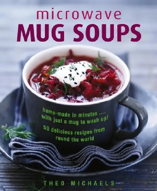 Microwave Mug Soups: Home-Made in Minutes... with Just a Mug to Wash Up! 50 Delicious Recipes from Round the World by Theo Michaels