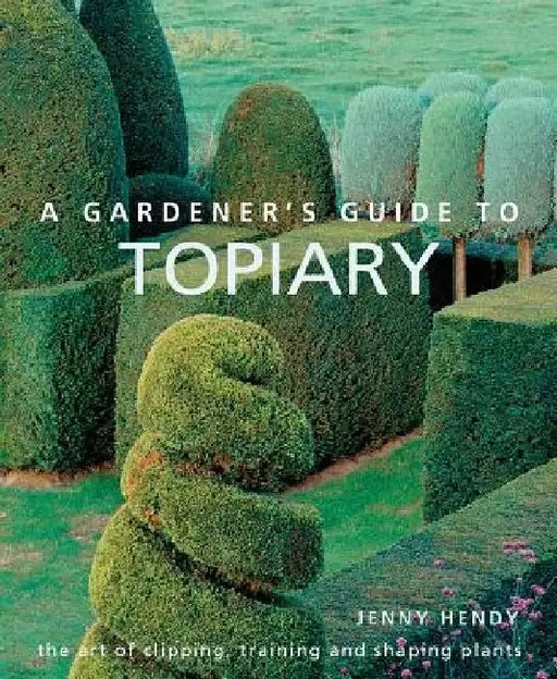A Gardener's Guide to Topiary: The Art of Clipping, Training and Shaping Plants by Jenny Hendy
