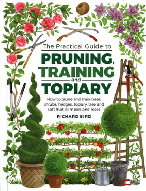 Practical Guide to Pruning, Training and Topiary: How to Prune and Train Trees, Shrubs, Hedges, Topiary, Tree and Soft Fruit, Climbers and Roses by Richard Bird