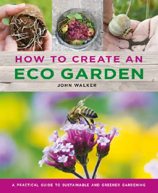 How to Create an Eco Garden: The Practical Guide to Sustainable and Greener Gardening by John Walker