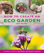 How to Create an Eco Garden: The Practical Guide to Sustainable and Greener Gardening by John Walker