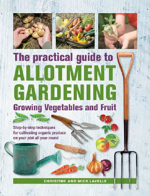 Practical Guide to Allotment Gardening: Growing Vegetables and Fruit: Step-By-Step Techniques for Cultivating Organic Produce on Your Plot All Year Ro by Christine Lavelle