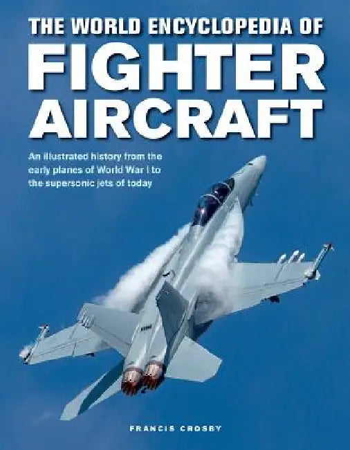 The World Encyclopedia of Fighter Aircraft: An Illustrated History from the Early Planes of World War I to the Supersonic Jets of Today by Francis Crosby