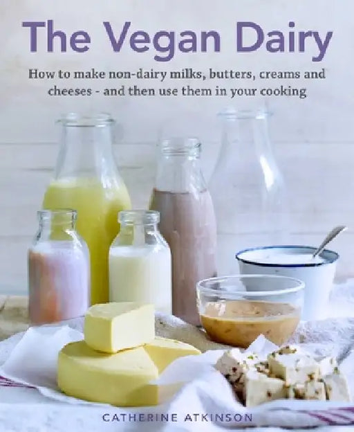 The Vegan Dairy: How to Make Your Own Non-Dairy Milks, Butters, Ice Creams and Cheeses - And Use Them in Delectable Desserts, Bakes and by Catherine Atkinson