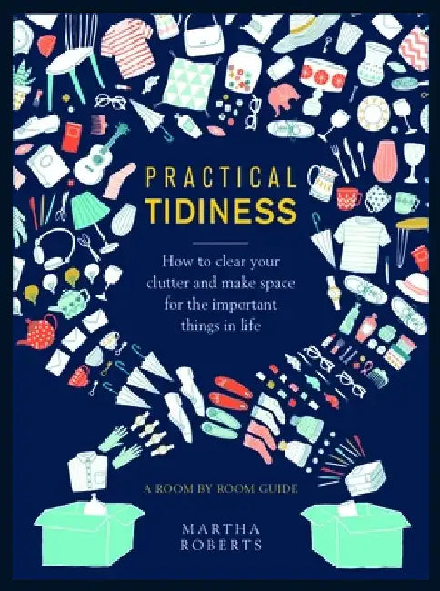 Practical Tidiness: How to Clear Your Clutter and Make Space for the Important Things in Life, a Room by Room Guide by Martha Roberts