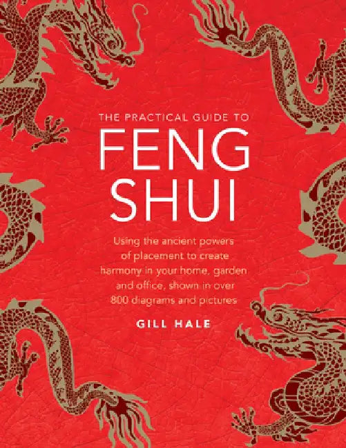 The Practical Guide to Feng Shui: Using the Ancient Powers of Placement to Create Harmony in Your Home, Garden and Office, Shown in Over 800 Diagrams by Gill Hale