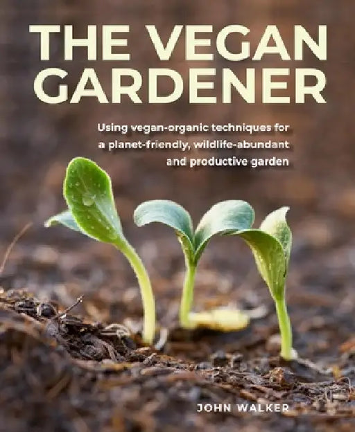 Vegan Gardener: Using Vegan-Organic Techniques for a Planet-Friendly, Wildlife-Abundant and Productive Garden by John Walker