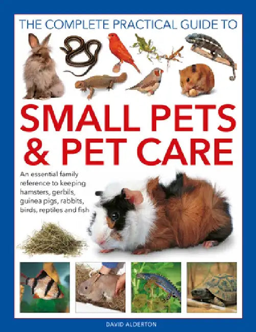 The Complete Practical Guide to Small Pets and Pet Care: An Essential Family Reference to Keeping Hamsters, Gerbils, Guinea Pigs, Rabbits, Birds, Rept by David Alderton