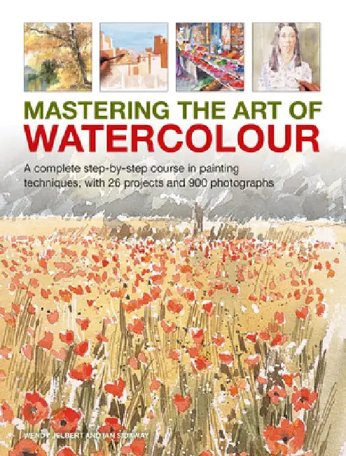 Mastering the Art of Watercolour: A Complete Step-By-Step Course in Painting Techniques, with 26 Projects and 900 Photographs by Wendy Jelbert
