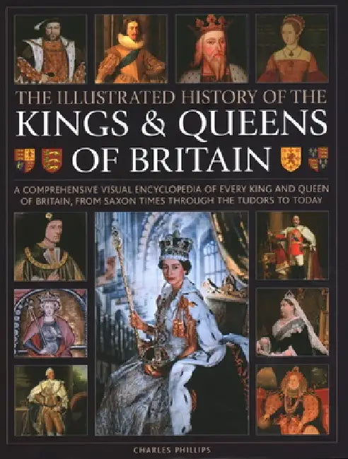 Illustrated History of Kings & Queens of Britain: A Visual Encyclopedia of Every King and Queen of Britain, from Saxon Times Through the Tudors and St by Charles Phillips