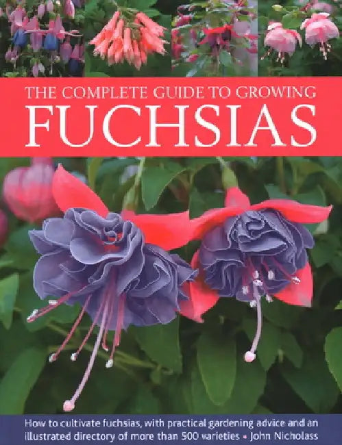 The Complete Guide to Growing Fuchsias: How to Cultivate Fuchsias with Practical Gardening Advice and an Illustrated Directory of 500 Varieties by John Nicholass