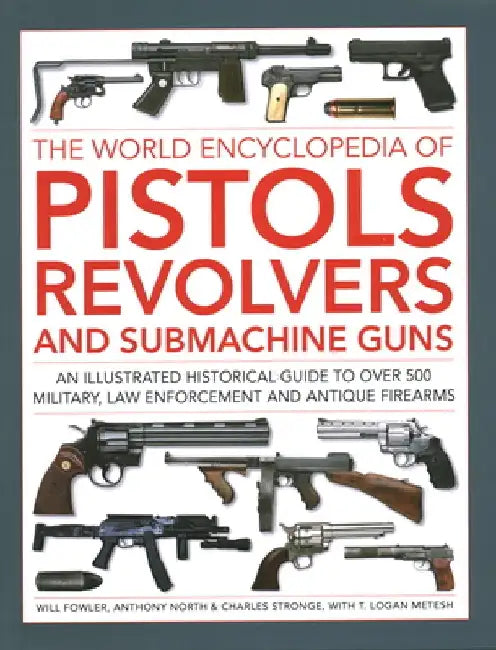 The World Encyclopedia of Pistols, Revolvers and Submachine Guns: An Illustrated Historical Guide to Over 500 Military, Law Enforcement and Antique Fi by Will Fowler
