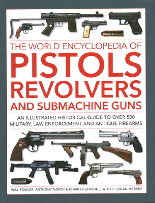 The World Encyclopedia of Pistols, Revolvers and Submachine Guns: An Illustrated Historical Guide to Over 500 Military, Law Enforcement and Antique Fi