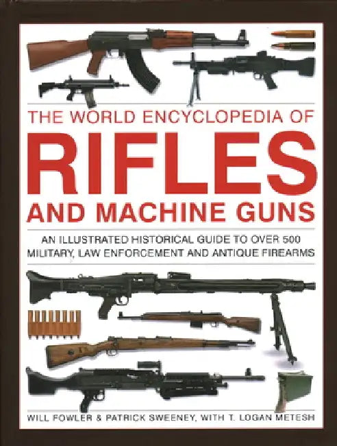 The World Encyclopedia of Rifles and Machine Guns: An Illustrated Historical Guide to Over 500 Military, Law Enforcement and Antique Firearms by Will Fowler