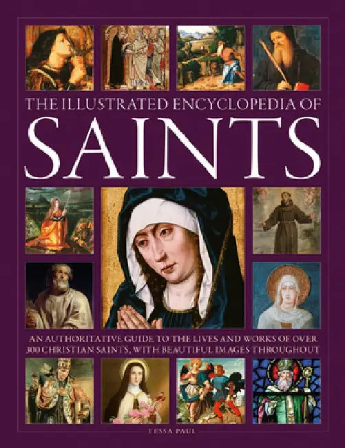 The Illustrated Encyclopedia of Saints: An Authoritative Guide to the Lives and Works of Over 300 Christian Saints by Tessa Paul