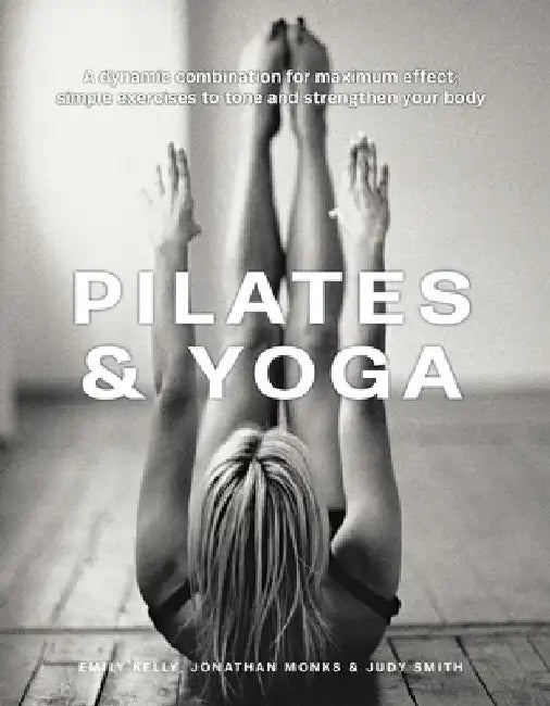 Pilates & Yoga: A Dynamic Combination for Maximum Effect; Simple Exercises to Tone and Strengthen Your Body by Emily Kelly