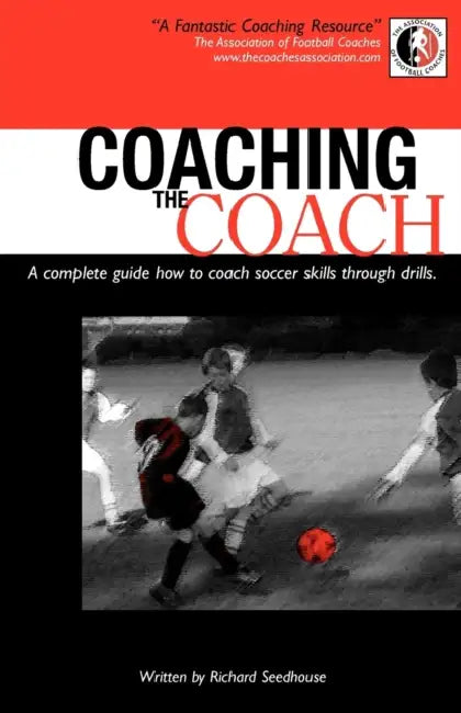 Coaching the Coach - A Complete Guide How to Coach Soccer Skills Through Drills by Richard Seedhouse