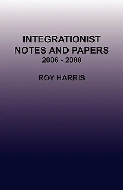 Integrationist Notes and Papers 2006 - 2008 by Roy Harris