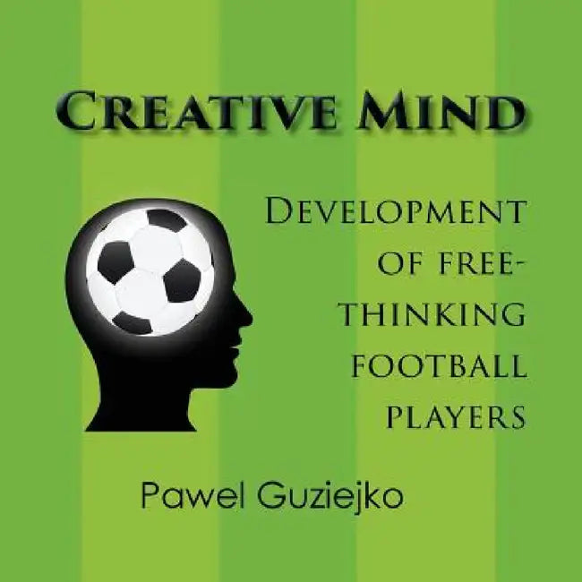 Creative Mind. Development of Free-Thinking Football Players by Pawel Guziejko
