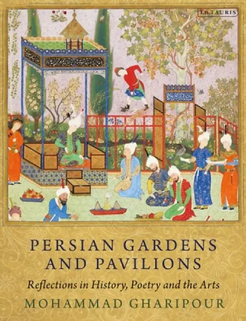 Persian Gardens and Pavilions: Reflections in History, Poetry and the Arts by Mohammad Gharipour