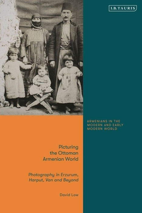 Picturing the Ottoman Armenian World: Photography in Erzerum, Harput, Van and Beyond by David Low