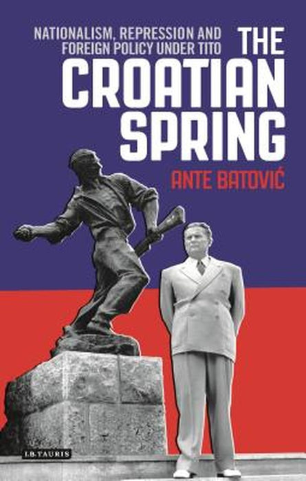 The Croatian Spring: Nationalism, Repression and Foreign Policy Under Tito by Ante Batovic