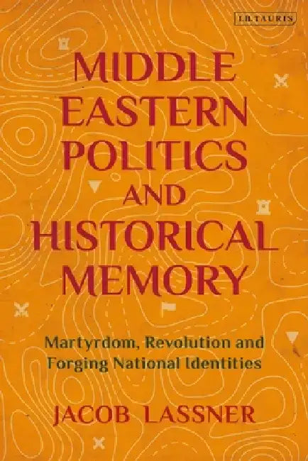 Middle Eastern Politics and Historical Memory: Martyrdom, Revolution and Forging National Identities by Jacob Lassner