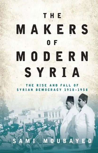 The Makers of Modern Syria: The Rise and Fall of Syrian Democracy 1918-1958 by Sami Moubayed