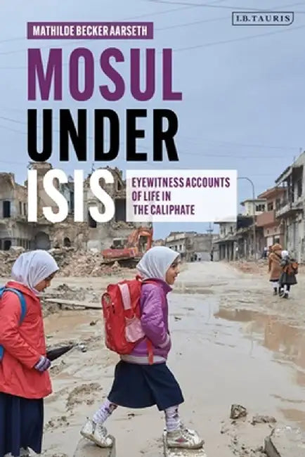 Mosul Under Isis: Eyewitness Accounts of Life in the Caliphate by Mathilde Becker Aarseth