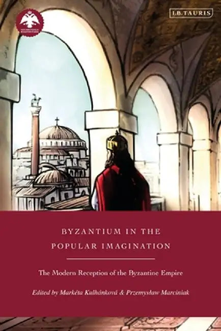 Byzantium in the Popular Imagination: The Modern Reception of the Byzantine Empire by Marketa Kulhankova