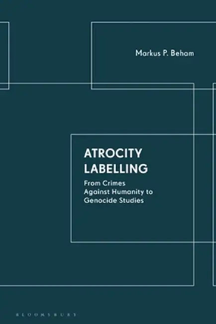 Atrocity Labelling: From Crimes Against Humanity to Genocide Studies by Markus P. Beham