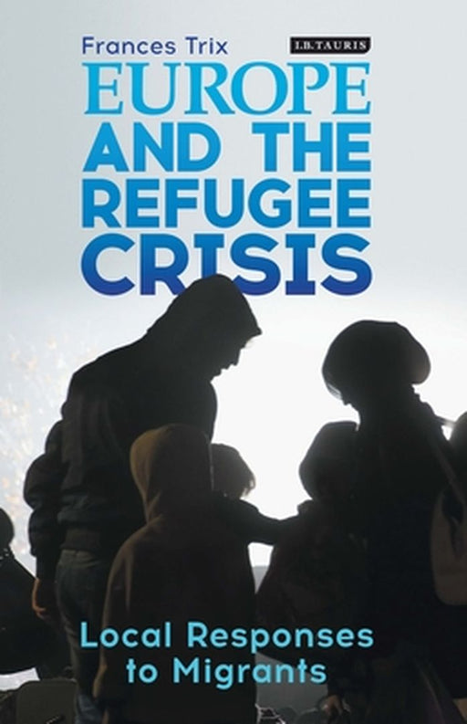 Europe And The Refugee Crisis: Local Responses To Migrants: Local Responses To Migrants by Frances Trix
